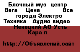 Блочный муз. центр “Вега“ › Цена ­ 8 999 - Все города Электро-Техника » Аудио-видео   . Ненецкий АО,Усть-Кара п.